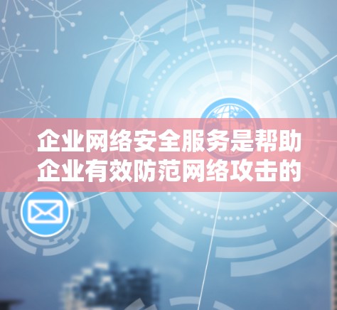 企业网络安全服务是帮助企业有效防范网络攻击的重要手段，以下是其详细介绍