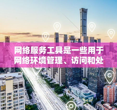 网络服务工具是一些用于网络环境管理、访问和处理的软件或应用程序。以下是一些常见的网络服务工具，按不同的领域分类整理如下