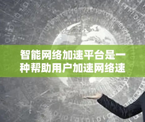 智能网络加速平台是一种帮助用户加速网络速度、存储和管理数据的工具。以下是其主要功能和考虑因素