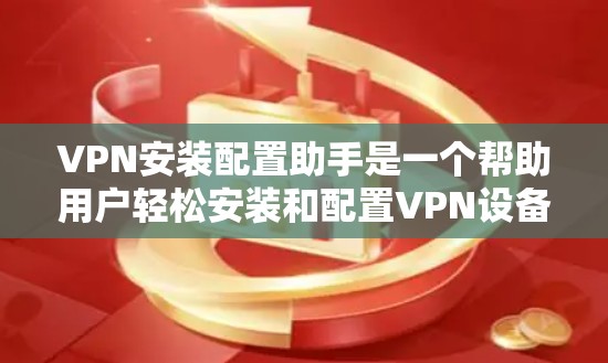 VPN安装配置助手是一个帮助用户轻松安装和配置VPN设备的工具。以下是安装和配置该工具的步骤