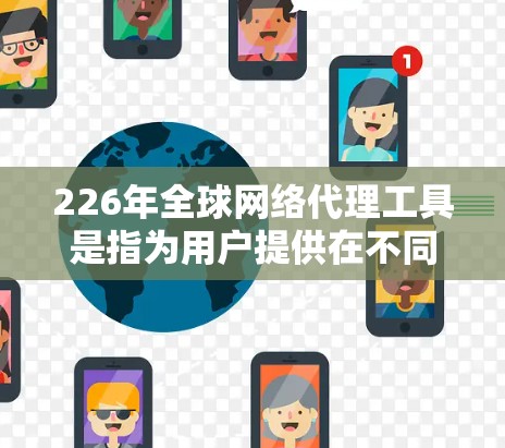 226年全球网络代理工具是指为用户提供在不同国家或地区的网络访问功能的工具。这些工具通常支持多语言和多网络的网络连接，方便用户在任何全球地区访问互联网。以下是几种常见的全球网络代理工具