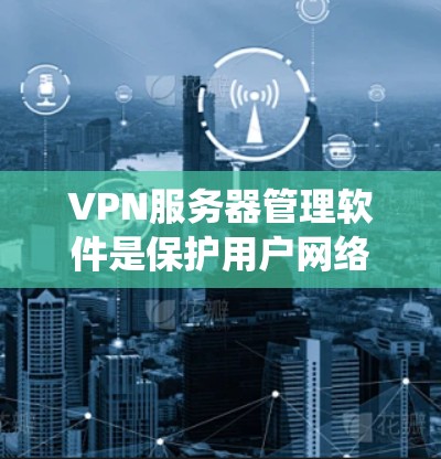 VPN服务器管理软件是保护用户网络环境的重要工具，涵盖了多种功能，旨在管理服务器、配置防火墙、设置加密等。以下是详细的指南，帮助您系统地管理这些软件
