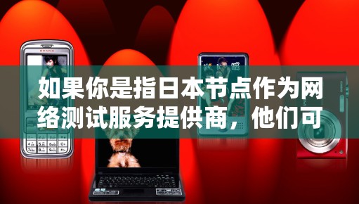 如果你是指日本节点作为网络测试服务提供商，他们可能提供过一些测试服务，但具体情况可能因服务提供商而异。如果你指的是某个特定服务，或者有其他问题，请提供更多细节，以便我更好地帮助你