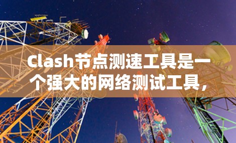 Clash节点测速工具是一个强大的网络测试工具，用于检测网络流量的正常性、出错情况以及性能问题。以下是使用Clash节点测速工具的详细步骤和建议