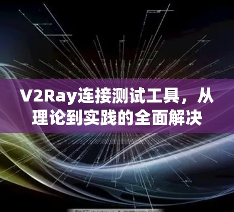 V2Ray连接测试工具，从理论到实践的全面解决方案