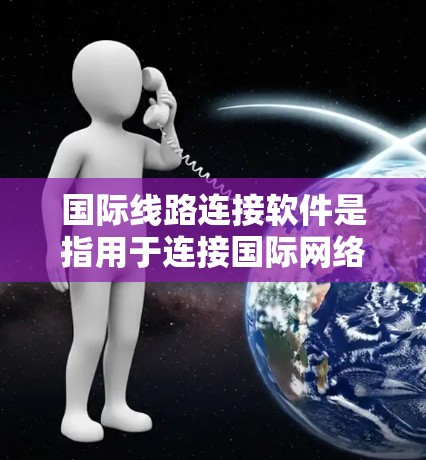 国际线路连接软件是指用于连接国际网络、国际电话、数据传输等的软件工具。以下是一些常见的国际线路连接软件及其功能