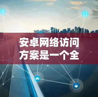 安卓网络访问方案是一个全面的系统，旨在保护用户的数据安全。以下是该方案的详细分析