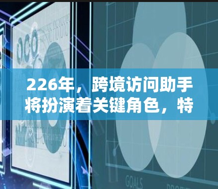 226年，跨境访问助手将扮演着关键角色，特别是在跨部门访问和信息共享方面。随着企业对跨境业务的日益增长，这个智能工具将帮助组织提升效率和安全性，确保数据在不同国家的访问过程中安全可靠