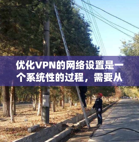 优化VPN的网络设置是一个系统性的过程，需要从基础到高级逐步进行，以确保安全、高效和便捷的网络访问。以下是一个有条理的步骤指南，帮助您逐步优化VPN的设置