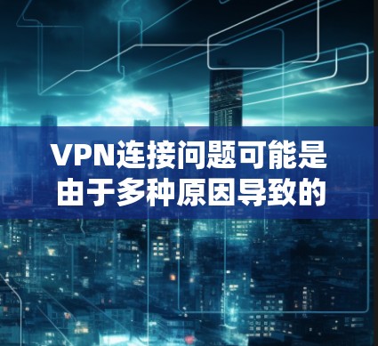 VPN连接问题可能是由于多种原因导致的，常见的原因包括