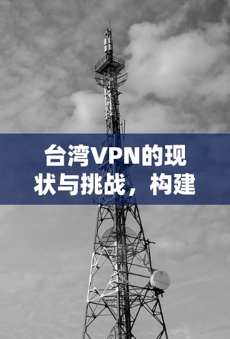台湾VPN的现状与挑战，构建安全的连接之路