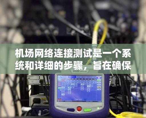 机场网络连接测试是一个系统和详细的步骤，旨在确保所有设备能够正常连接到机场网络，保证网络的稳定性和可靠性。以下是一个系统化的步骤指南