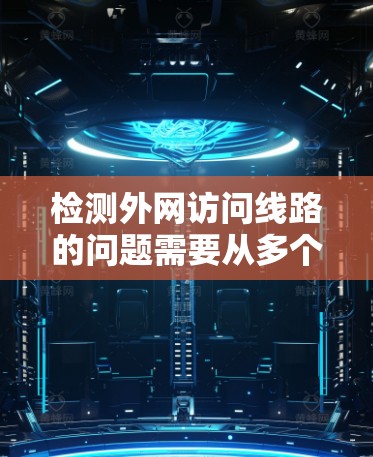 检测外网访问线路的问题需要从多个方面入手，确保网络连接稳定且安全。以下是一个步骤指南，帮助你检测和解决问题