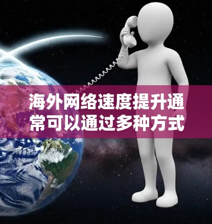 海外网络速度提升通常可以通过多种方式实现，包括优化网络连接、设备更新、数据流量管理以及国家政策支持等。以下是一些可能的原因和解决方法