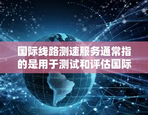 国际线路测速服务通常指的是用于测试和评估国际网络（如中国到其他国家的互联网连接）的带宽。测速服务可以帮助用户了解他们的所在地点的网络连接速度，以及国际网络的传输速率是否符合他们的需求