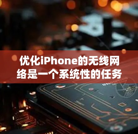 优化iPhone的无线网络是一个系统性的任务，涉及多个步骤和配置。以下是优化iPhone无线网络的详细步骤指南