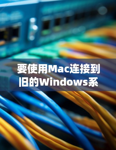 要使用Mac连接到旧的Windows系统，可以使用以下工具，每种工具都有其特定的操作步骤