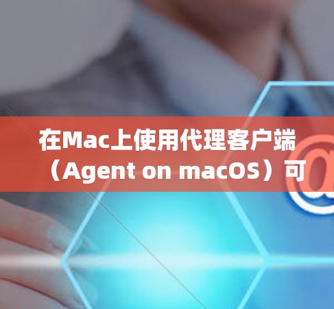 在Mac上使用代理客户端（Agent on macOS）可以帮助你更高效地管理你的应用程序、系统或应用。代理客户端通常用于模拟或集成到Mac上的应用，以提高系统的可用性和性能