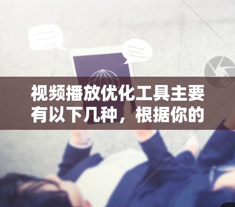 视频播放优化工具主要有以下几种，根据你的需求选择合适的工具
