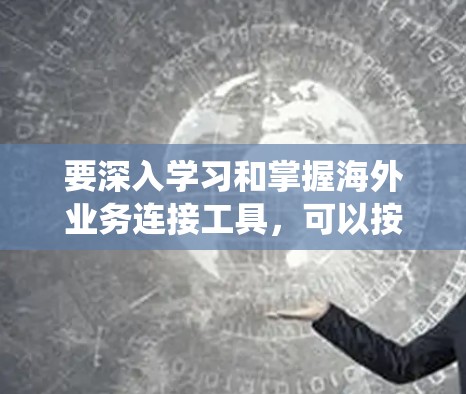 要深入学习和掌握海外业务连接工具，可以按照以下步骤进行系统学习