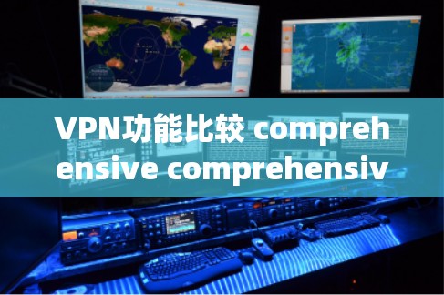 VPN功能比较 comprehensive comprehensive guide，以下是常见的 VPN 功能分类和详细说明