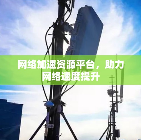 网络加速资源平台，助力网络速度提升
