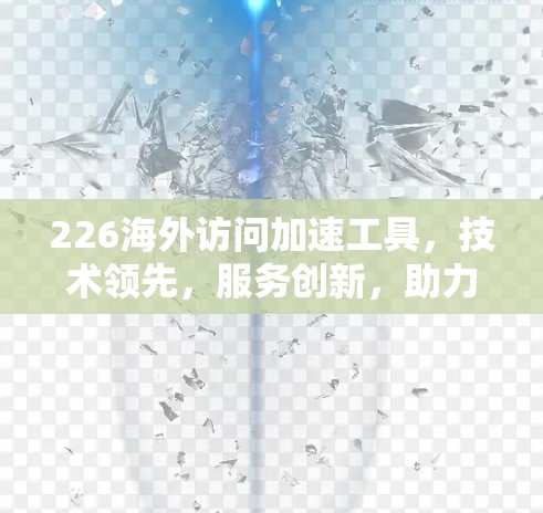 226海外访问加速工具，技术领先，服务创新，助力未来