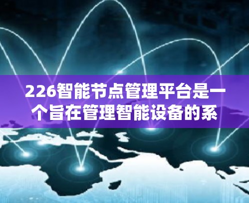 226智能节点管理平台是一个旨在管理智能设备的系统，通过物联网、云计算、边缘计算和人工智能等技术实现设备的自主运作和智能管理。以下是平台的主要方面