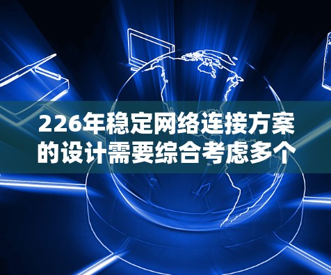 226年稳定网络连接方案的设计需要综合考虑多个方面，以确保网络的稳定、可靠和高效。以下是一个详细的方案设计指南