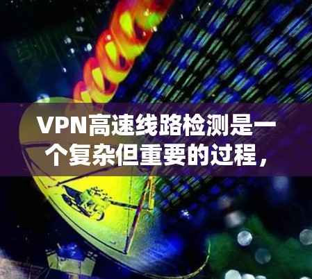 VPN高速线路检测是一个复杂但重要的过程，旨在确保在高速公路上运行的VPN系统的安全性和稳定性。以下是对该过程的总结和详细分析