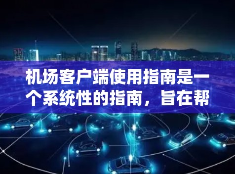机场客户端使用指南是一个系统性的指南，旨在帮助用户高效地使用机场客户端进行各种操作。以下是指南的分步说明