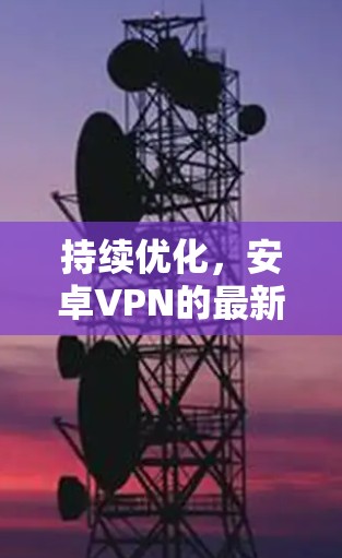持续优化，安卓VPN的最新动态与挑战