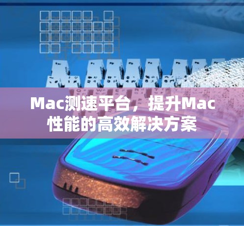 Mac测速平台，提升Mac性能的高效解决方案