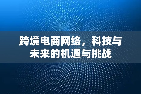 跨境电商网络，科技与未来的机遇与挑战