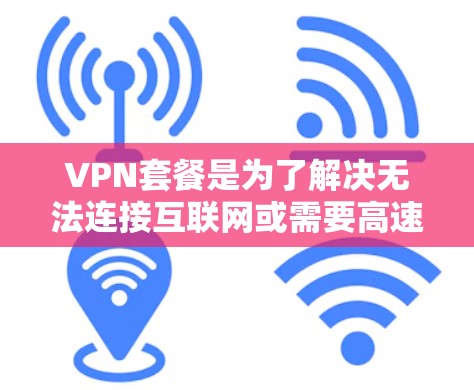 VPN套餐是为了解决无法连接互联网或需要高速、稳定、安全的网络需求而提供的服务。以下是关于VPN套餐的一些关键信息和评价，帮助你了解如何选择适合自己的VPN套餐