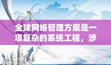 全球网络管理方案是一项复杂的系统工程，涉及多国、多平台、多系统之间的协调与合作。以下是一些关键点和步骤，帮助您构建一个全面的全球网络管理方案