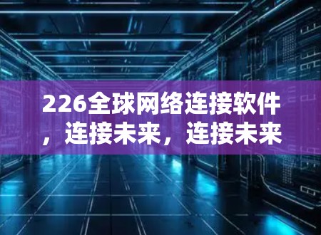 226全球网络连接软件，连接未来，连接未来