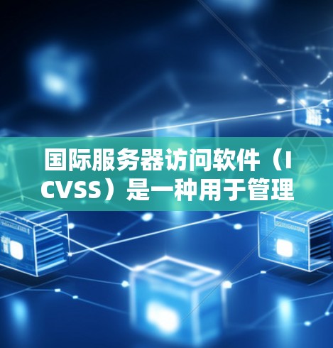国际服务器访问软件（ICVSS）是一种用于管理服务器国际访问权限和配置的软件。这些软件帮助管理员配置和管理服务器的访问控制，确保数据在不同国家和地区可以安全访问