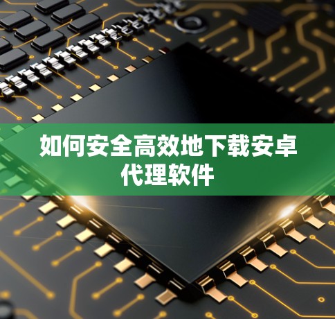 如何安全高效地下载安卓代理软件