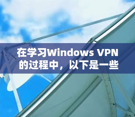 在学习Windows VPN 的过程中，以下是一些关键步骤和注意事项