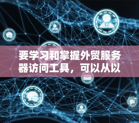 要学习和掌握外贸服务器访问工具，可以从以下几个步骤进行