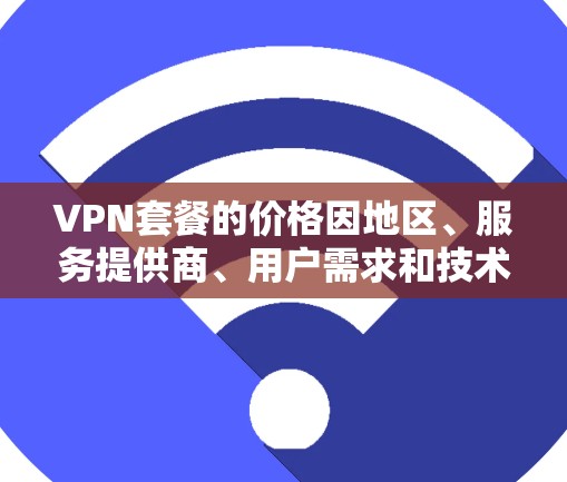 VPN套餐的价格因地区、服务提供商、用户需求和技术能力而异，因此无法一概而论。以下是一些常见的VPN套餐类型及其价格范围，供参考