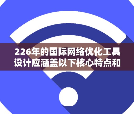 226年的国际网络优化工具设计应涵盖以下核心特点和功能
