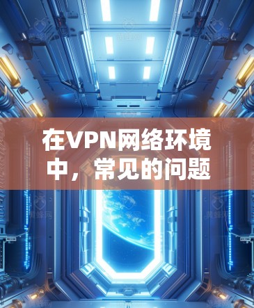 在VPN网络环境中，常见的问题包括连接速度慢、卡顿、数据丢失以及网络不稳定等。为了有效解决这些问题，可以采用以下策略和工具