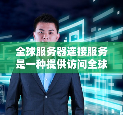 全球服务器连接服务是一种提供访问全球任何服务器的解决方案，广泛应用于企业数据管理和协作环境。以下是对该主题的详细分析