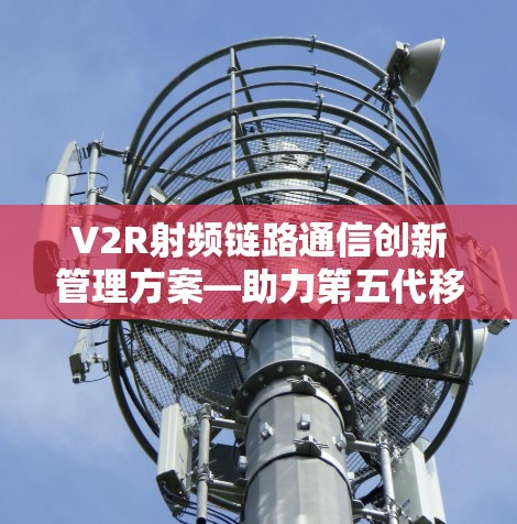 V2R射频链路通信创新管理方案—助力第五代移动通信发展