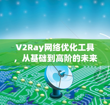 V2Ray网络优化工具，从基础到高阶的未来网络架构