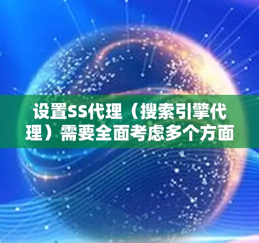 设置SS代理（搜索引擎代理）需要全面考虑多个方面，以确保网站加载速度提升。以下是详细的设置技巧，涵盖从配置代理类型到自动重试机制的各个方面