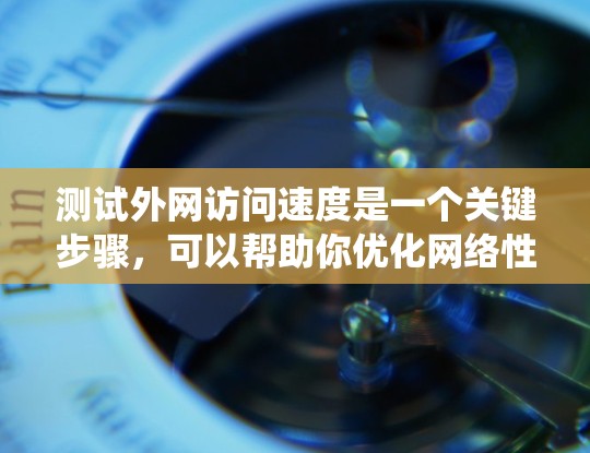 测试外网访问速度是一个关键步骤，可以帮助你优化网络性能。以下是一个系统化的指南，帮助你全面评估和优化外网访问速度