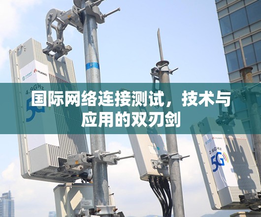 国际网络连接测试，技术与应用的双刃剑